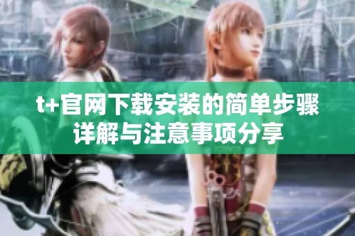 t+官网下载安装的简单步骤详解与注意事项分享