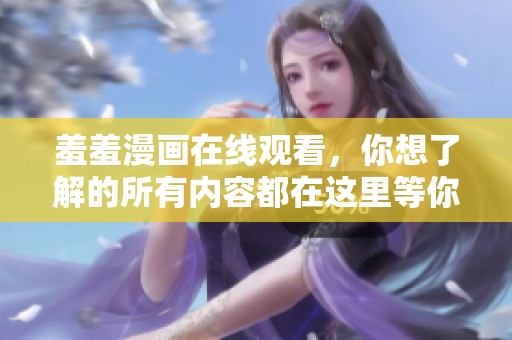 羞羞漫画在线观看，你想了解的所有内容都在这里等你发现！