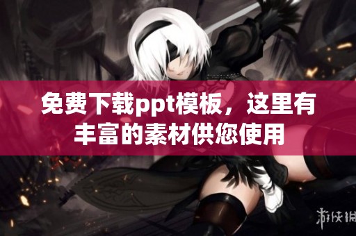 免费下载ppt模板，这里有丰富的素材供您使用