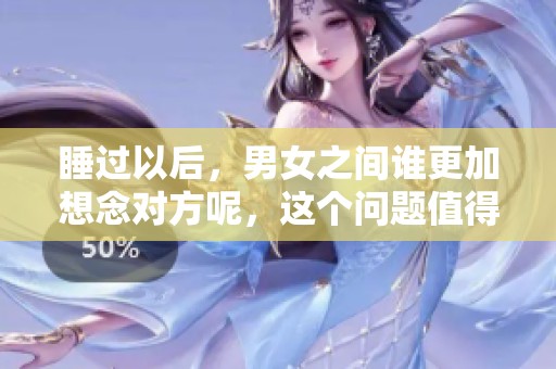 睡过以后，男女之间谁更加想念对方呢，这个问题值得探讨