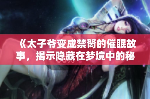 《太子爷变成禁胬的催眠故事，揭示隐藏在梦境中的秘密》