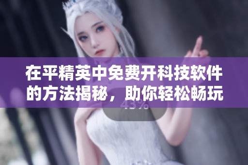在平精英中免费开科技软件的方法揭秘，助你轻松畅玩游戏升级体验！