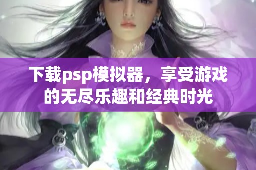 下载psp模拟器，享受游戏的无尽乐趣和经典时光