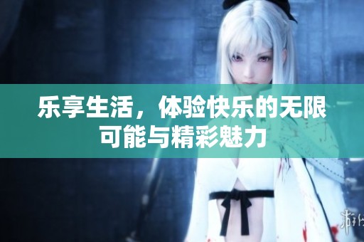 乐享生活，体验快乐的无限可能与精彩魅力