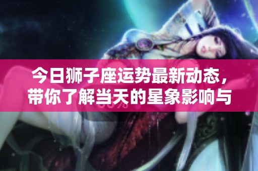 今日狮子座运势最新动态，带你了解当天的星象影响与建议