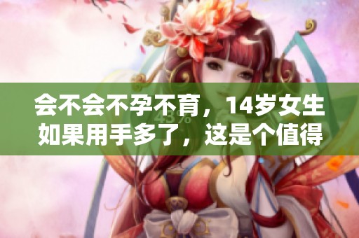 会不会不孕不育，14岁女生如果用手多了，这是个值得关注的问题