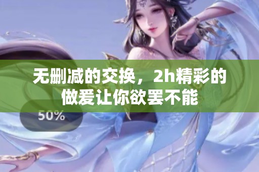 无删减的交换，2h精彩的做爰让你欲罢不能