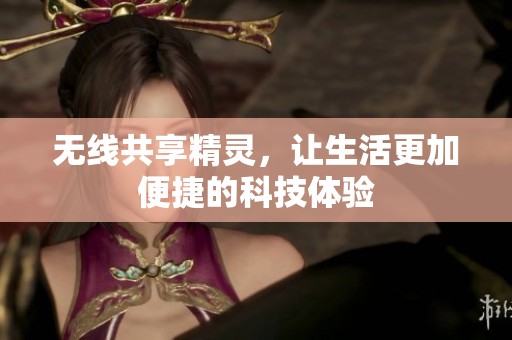 无线共享精灵，让生活更加便捷的科技体验