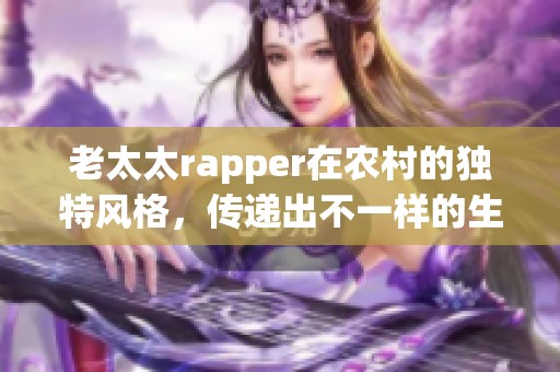 老太太rapper在农村的独特风格，传递出不一样的生活态度与音乐魅力