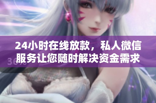 24小时在线放款，私人微信服务让您随时解决资金需求