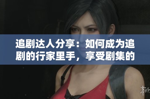 追剧达人分享：如何成为追剧的行家里手，享受剧集的魅力