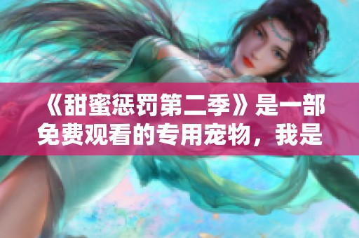 《甜蜜惩罚第二季》是一部免费观看的专用宠物，我是你的看守而已。