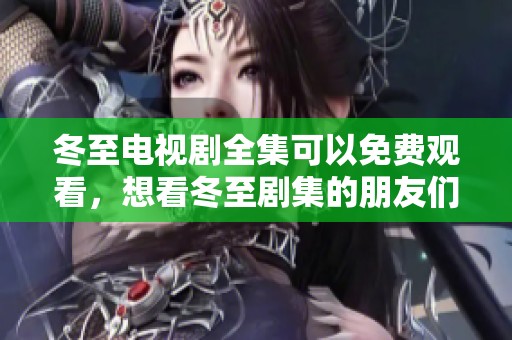 冬至电视剧全集可以免费观看，想看冬至剧集的朋友们赶快来！