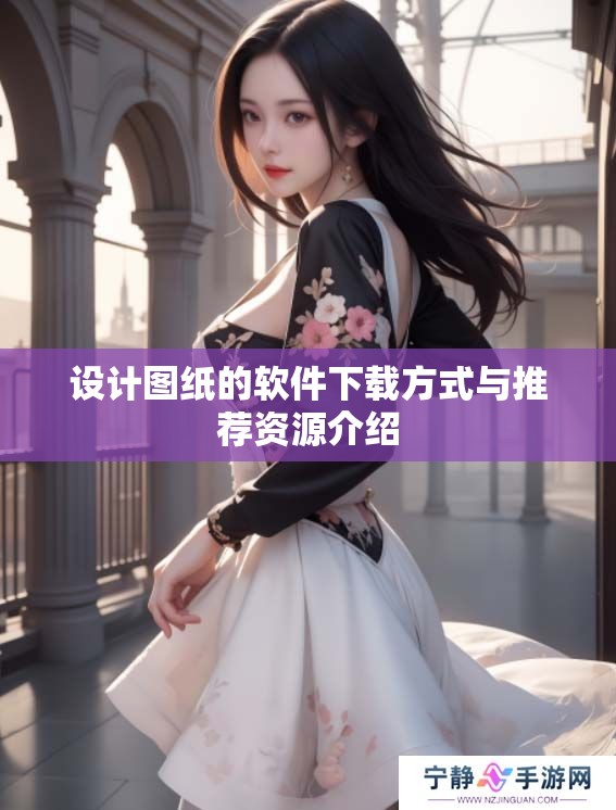设计图纸的软件下载方式与推荐资源介绍