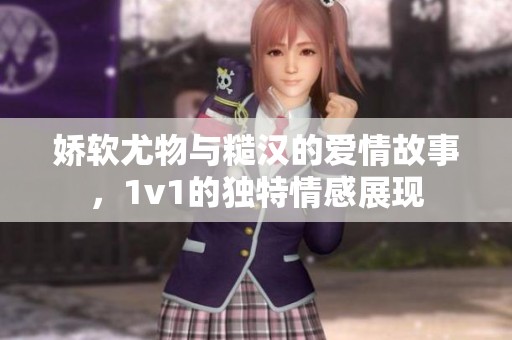 娇软尤物与糙汉的爱情故事，1v1的独特情感展现