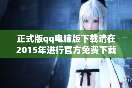 正式版qq电脑版下载请在2015年进行官方免费下载