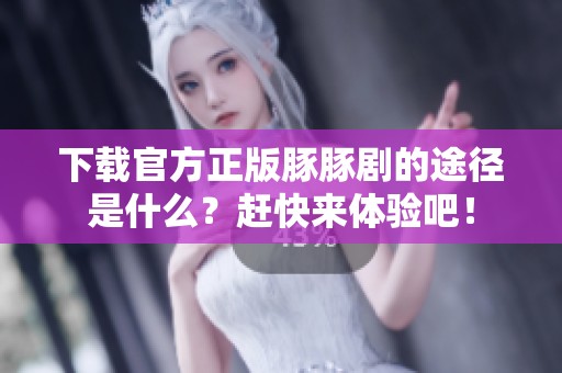 下载官方正版豚豚剧的途径是什么？赶快来体验吧！