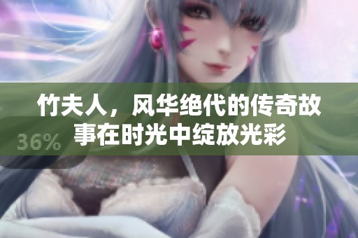 竹夫人，风华绝代的传奇故事在时光中绽放光彩