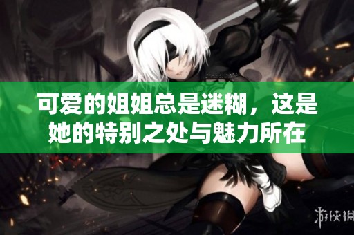 可爱的姐姐总是迷糊，这是她的特别之处与魅力所在