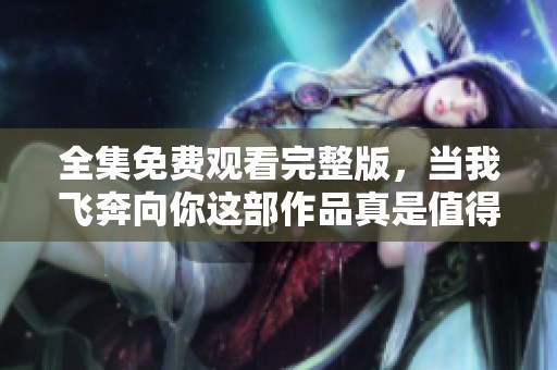 全集免费观看完整版，当我飞奔向你这部作品真是值得一看