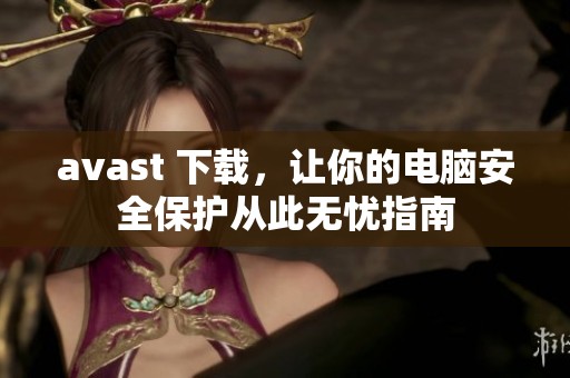 **ast 下载，让你的电脑安全保护从此无忧指南