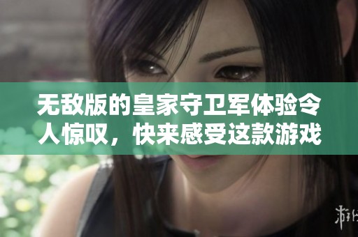 无敌版的皇家守卫军体验令人惊叹，快来感受这款游戏的魅力吧！