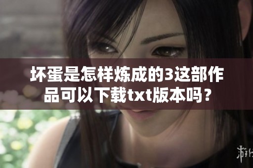坏蛋是怎样炼成的3这部作品可以下载txt版本吗？