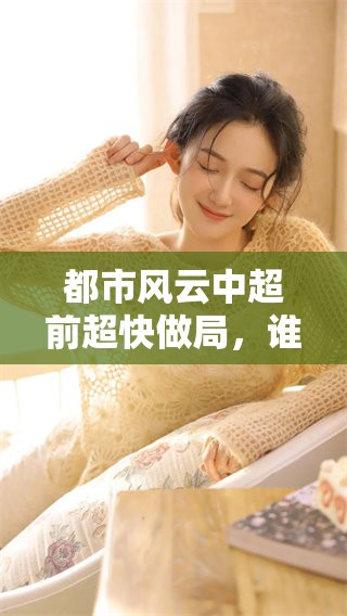 都市风云中超前超快做局，谁将在这场风云变幻中胜出