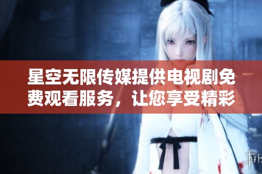 星空无限传媒提供电视剧免费观看服务，让您享受精彩剧情。