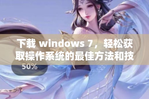 下载 windows 7，轻松获取操作系统的最佳方法和技巧