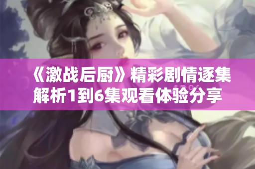 《激战后厨》精彩剧情逐集解析1到6集观看体验分享