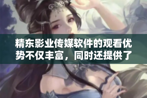 精东影业传媒软件的观看优势不仅丰富，同时还提供了独特的在线观看体验