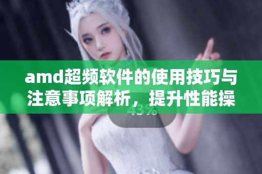 amd超频软件的使用技巧与注意事项解析，提升性能操作需谨慎应对