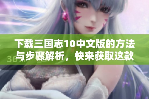 下载三国志10中文版的方法与步骤解析，快来获取这款经典游戏吧！
