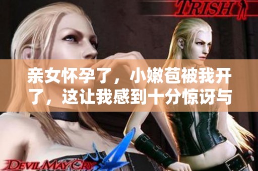 亲女怀孕了，小嫩苞被我开了，这让我感到十分惊讶与无奈