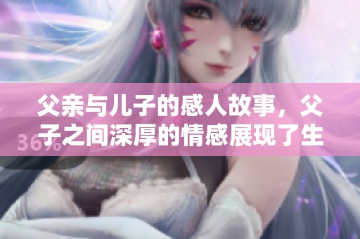 父亲与儿子的感人故事，父子之间深厚的情感展现了生活的真谛