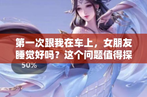 第一次跟我在车上，女朋友睡觉好吗？这个问题值得探讨一下。