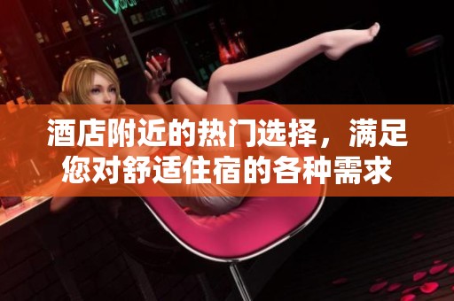 酒店附近的热门选择，满足您对舒适住宿的各种需求