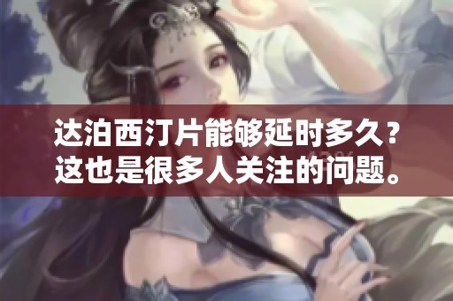 达泊西汀片能够延时多久？这也是很多人关注的问题。