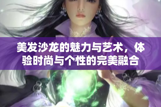 美发沙龙的魅力与艺术，体验时尚与个性的完美融合