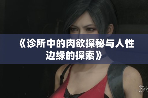 《诊所中的肉欲探秘与人性边缘的探索》