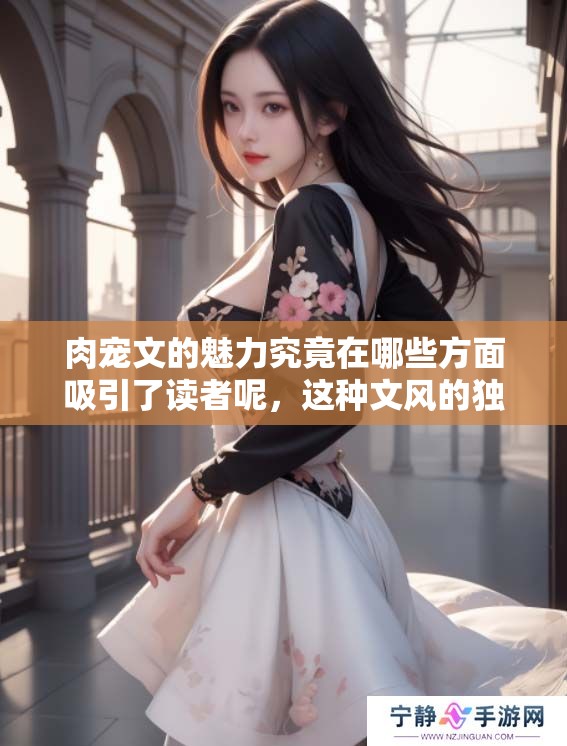 肉宠文的魅力究竟在哪些方面吸引了读者呢，这种文风的独特之处值得探讨。