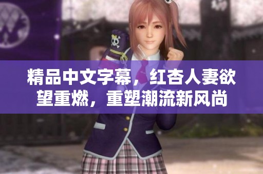精品中文字幕，红杏人妻欲望重燃，重塑潮流新风尚