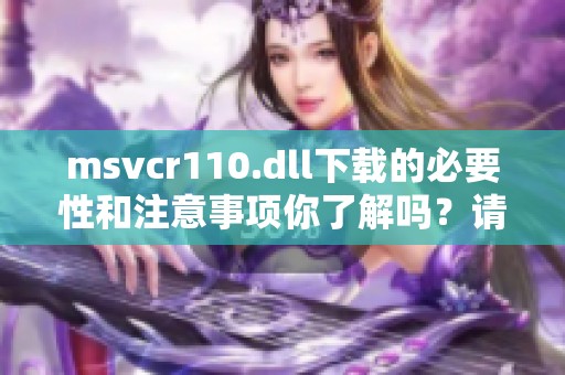 msvcr110.dll下载的必要性和注意事项你了解吗？请点击获取详细信息