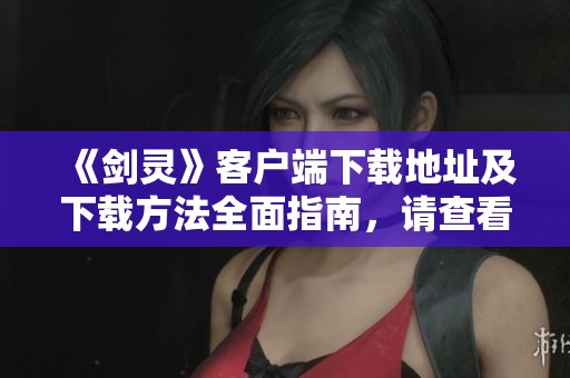 《剑灵》客户端下载地址及下载方法全面指南，请查看获取详细信息