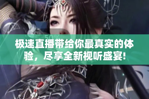极速直播带给你最真实的体验，尽享全新视听盛宴!