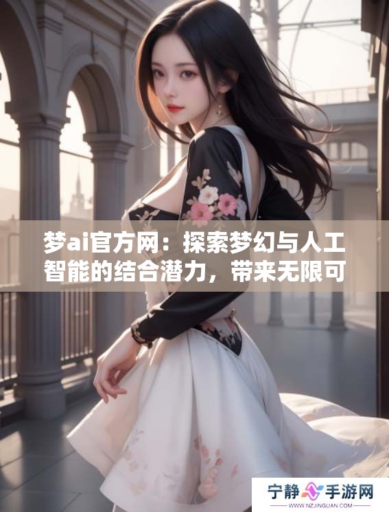 梦ai官方网：探索梦幻与人工智能的结合潜力，带来无限可能性