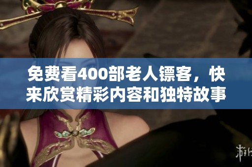 免费看400部老人镖客，快来欣赏精彩内容和独特故事吧！