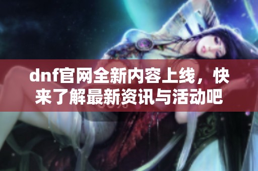 dnf官网全新内容上线，快来了解最新资讯与活动吧