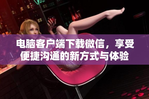 电脑客户端下载微信，享受便捷沟通的新方式与体验
